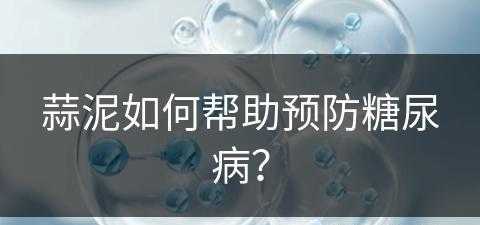 蒜泥如何帮助预防糖尿病？